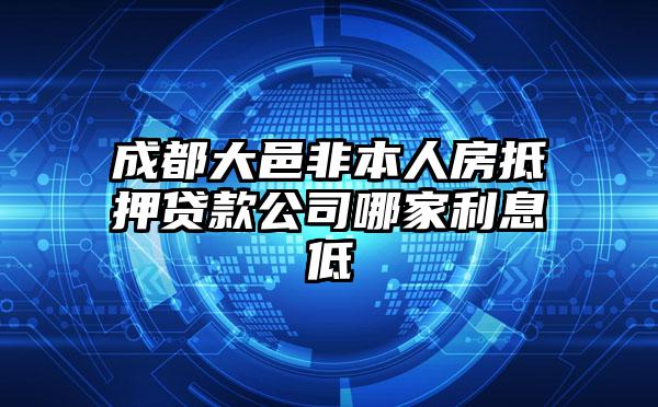 成都大邑非本人房抵押贷款公司哪家利息低