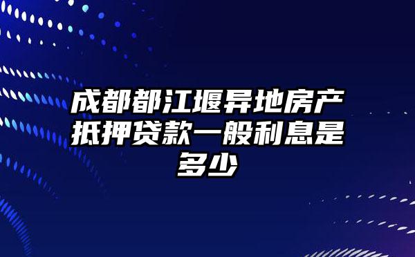成都都江堰异地房产抵押贷款一般利息是多少