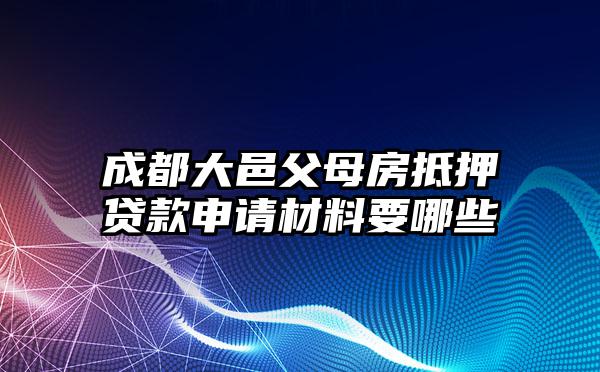 成都大邑父母房抵押贷款申请材料要哪些