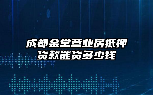 成都金堂营业房抵押贷款能贷多少钱