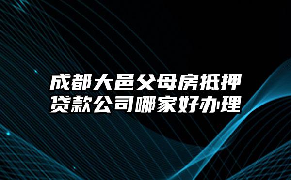 成都大邑父母房抵押贷款公司哪家好办理