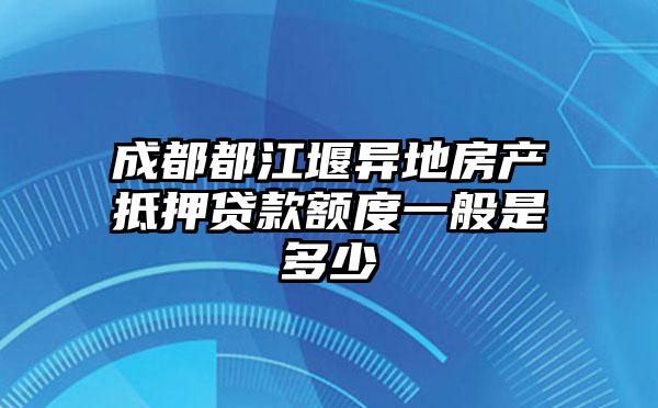 成都都江堰异地房产抵押贷款额度一般是多少