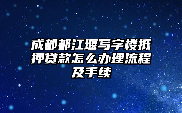 成都都江堰写字楼抵押贷款怎么办理流程及手续