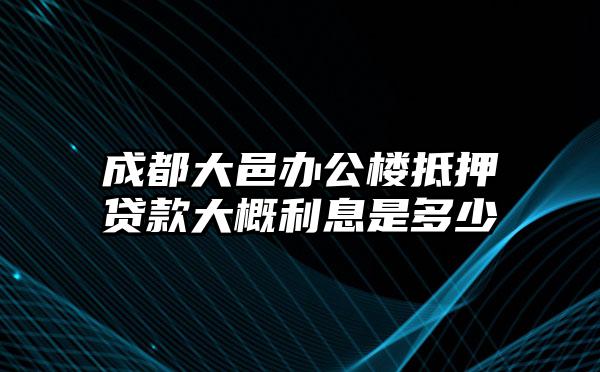 成都大邑办公楼抵押贷款大概利息是多少