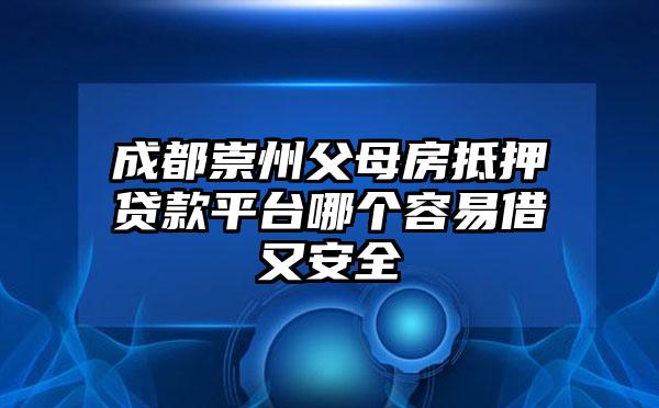 成都崇州父母房抵押贷款平台哪个容易借又安全