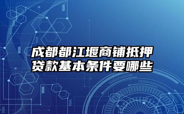 成都都江堰商铺抵押贷款基本条件要哪些