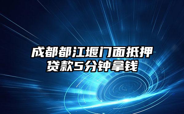 成都都江堰门面抵押贷款5分钟拿钱