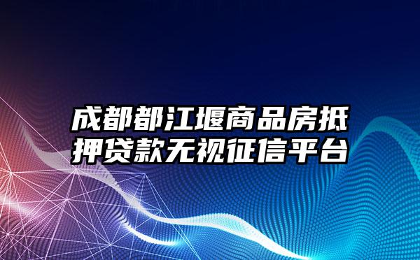 成都都江堰商品房抵押贷款无视征信平台