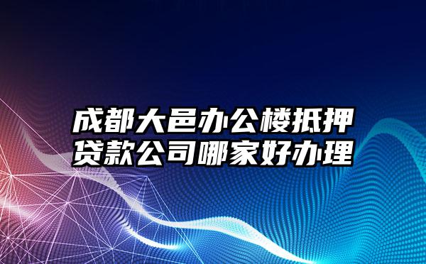 成都大邑办公楼抵押贷款公司哪家好办理