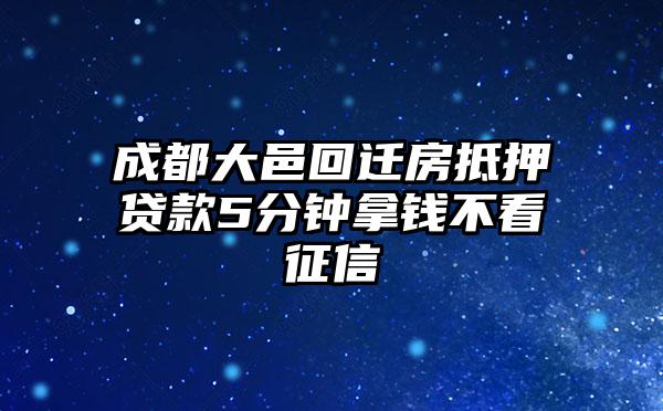 成都大邑回迁房抵押贷款5分钟拿钱不看征信