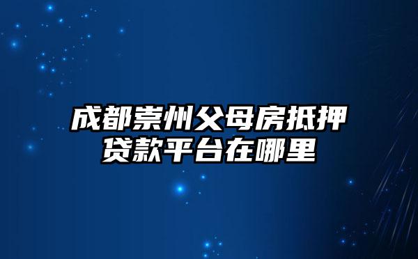 成都崇州父母房抵押贷款平台在哪里