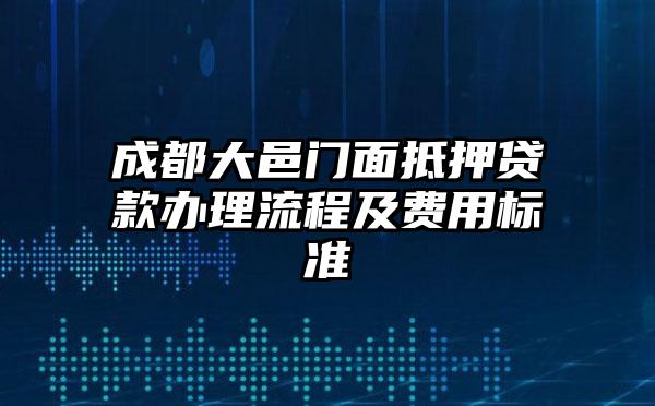 成都大邑门面抵押贷款办理流程及费用标准