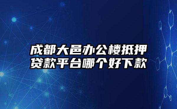 成都大邑办公楼抵押贷款平台哪个好下款