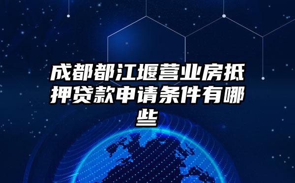 成都都江堰营业房抵押贷款申请条件有哪些