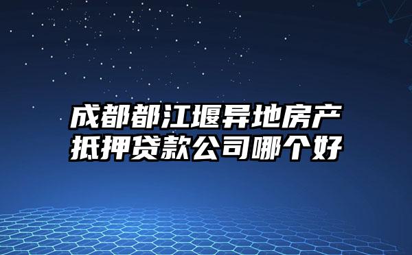 成都都江堰异地房产抵押贷款公司哪个好