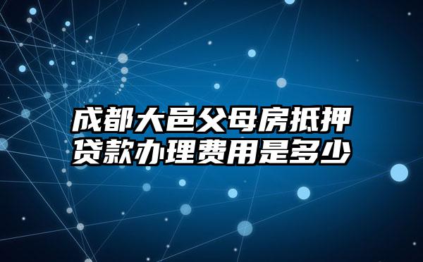 成都大邑父母房抵押贷款办理费用是多少