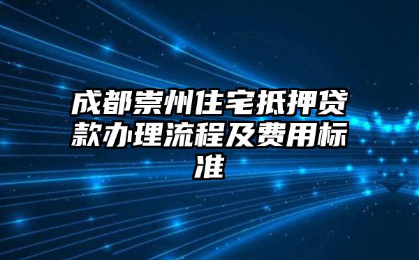 成都崇州住宅抵押贷款办理流程及费用标准