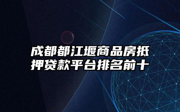 成都都江堰商品房抵押贷款平台排名前十