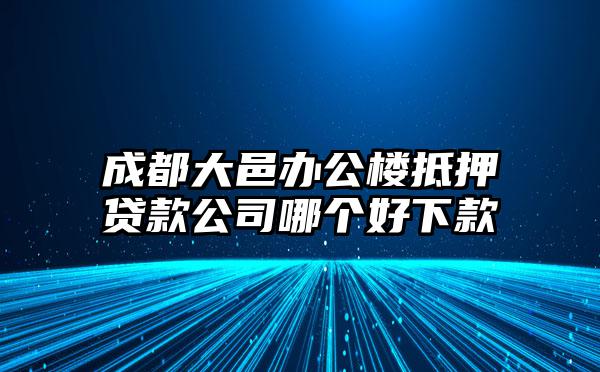 成都大邑办公楼抵押贷款公司哪个好下款