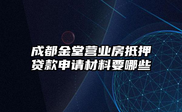 成都金堂营业房抵押贷款申请材料要哪些