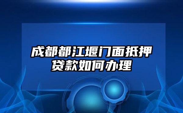 成都都江堰门面抵押贷款如何办理