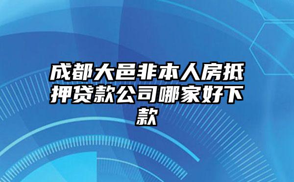 成都大邑非本人房抵押贷款公司哪家好下款