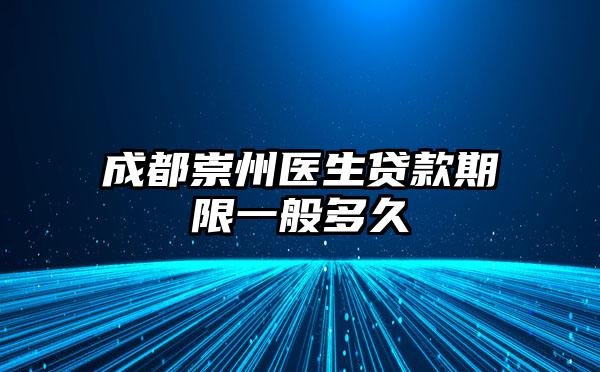 成都崇州医生贷款期限一般多久