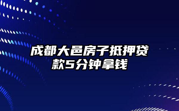 成都大邑房子抵押贷款5分钟拿钱