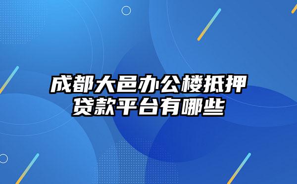 成都大邑办公楼抵押贷款平台有哪些