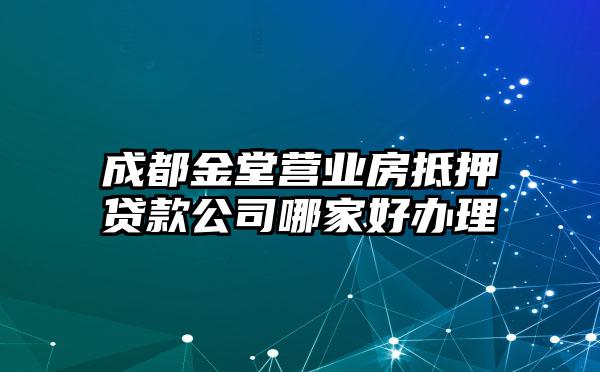 成都金堂营业房抵押贷款公司哪家好办理