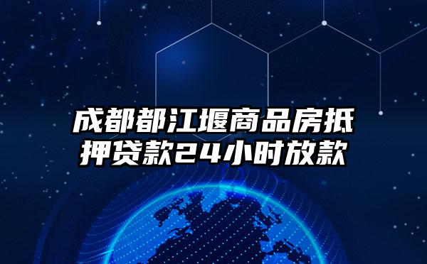 成都都江堰商品房抵押贷款24小时放款