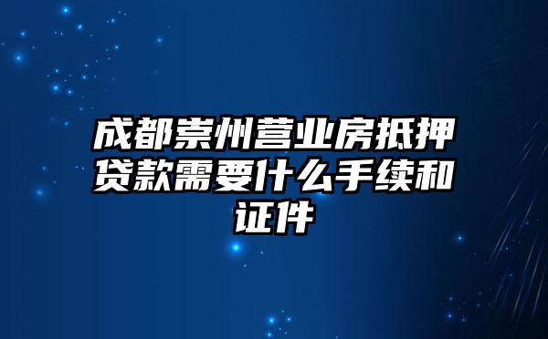 成都崇州营业房抵押贷款需要什么手续和证件