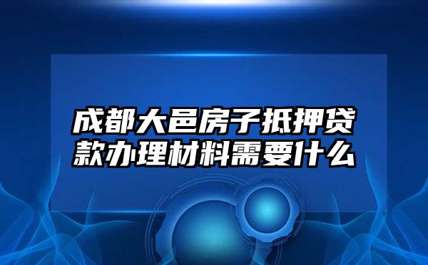 成都大邑房子抵押贷款办理材料需要什么
