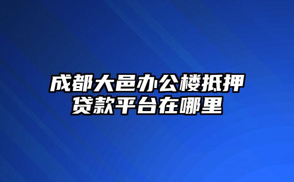 成都大邑办公楼抵押贷款平台在哪里