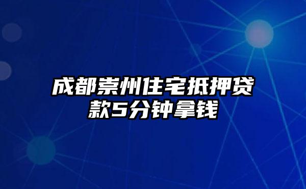 成都崇州住宅抵押贷款5分钟拿钱