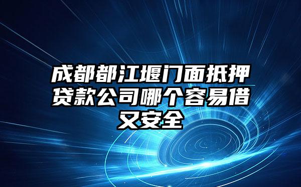 成都都江堰门面抵押贷款公司哪个容易借又安全