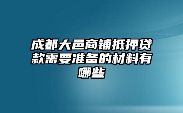 成都大邑商铺抵押贷款需要准备的材料有哪些