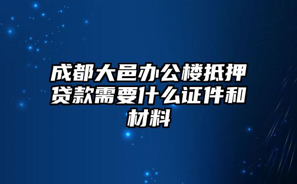 成都大邑办公楼抵押贷款需要什么证件和材料