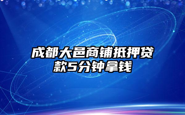 成都大邑商铺抵押贷款5分钟拿钱