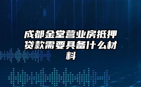 成都金堂营业房抵押贷款需要具备什么材料
