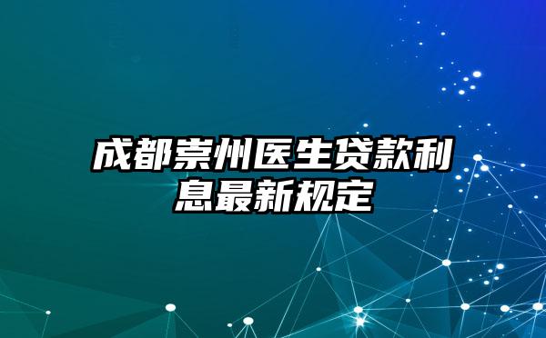 成都崇州医生贷款利息最新规定