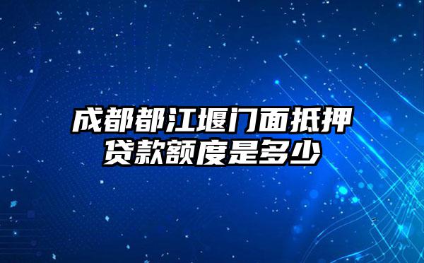 成都都江堰门面抵押贷款额度是多少