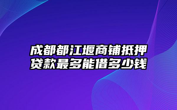 成都都江堰商铺抵押贷款最多能借多少钱