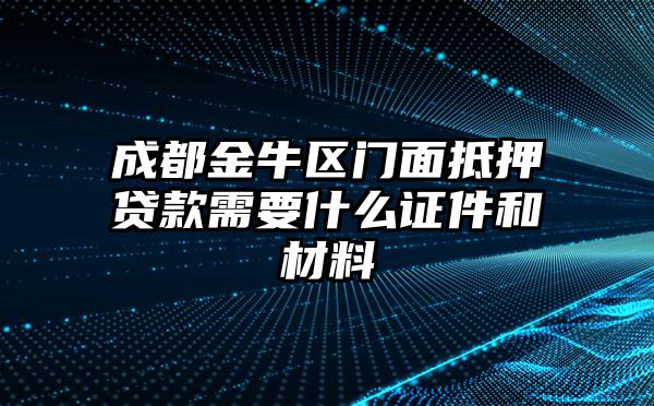 成都金牛区门面抵押贷款需要什么证件和材料