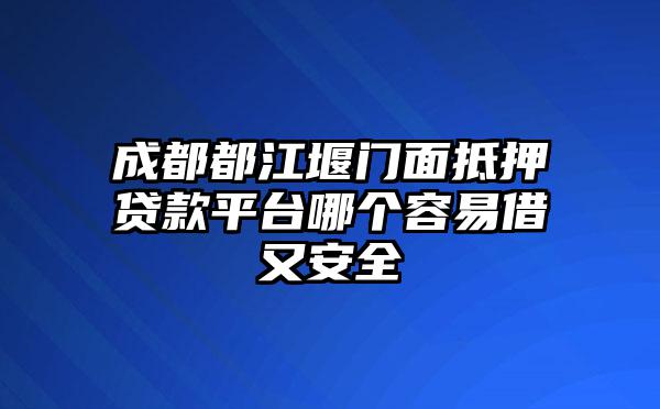 成都都江堰门面抵押贷款平台哪个容易借又安全