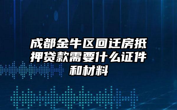 成都金牛区回迁房抵押贷款需要什么证件和材料