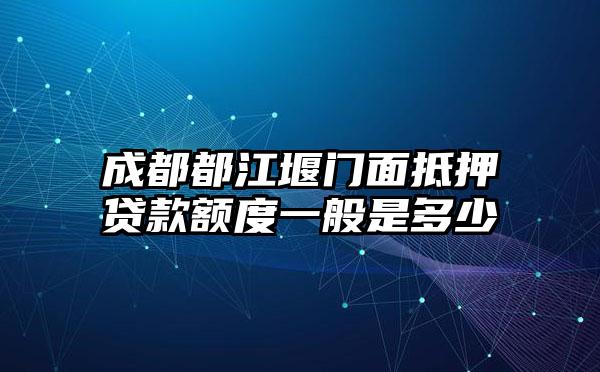 成都都江堰门面抵押贷款额度一般是多少