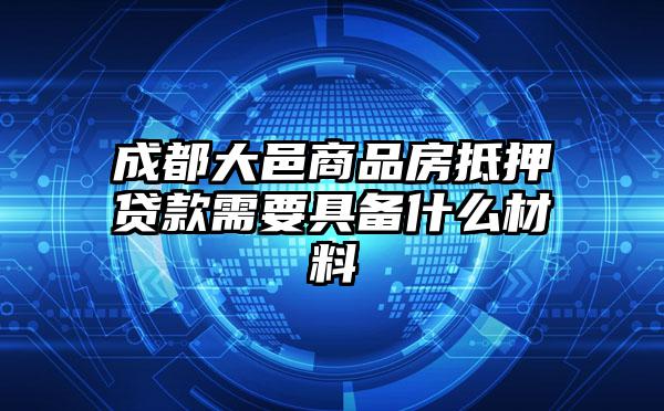 成都大邑商品房抵押贷款需要具备什么材料