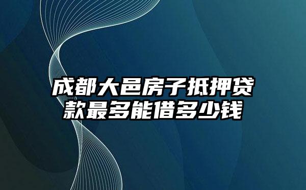成都大邑房子抵押贷款最多能借多少钱