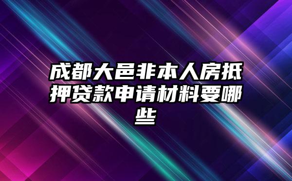 成都大邑非本人房抵押贷款申请材料要哪些
